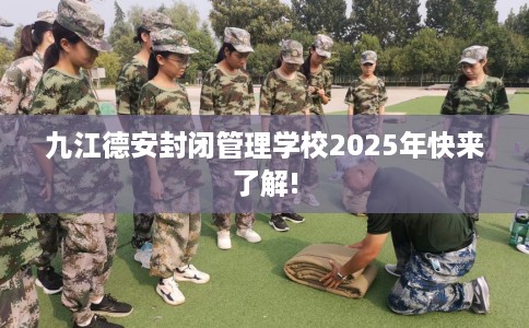 九江德安封闭管理学校2025年快来了解!