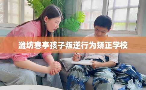 潍坊寒亭孩子叛逆行为矫正学校