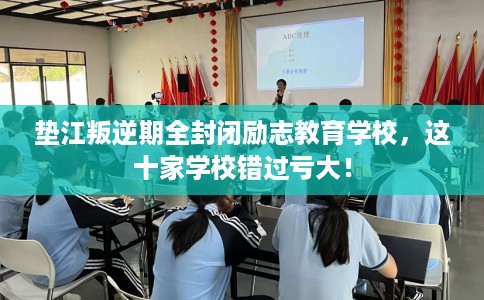垫江叛逆期全封闭励志教育学校，这十家学校错过亏大！