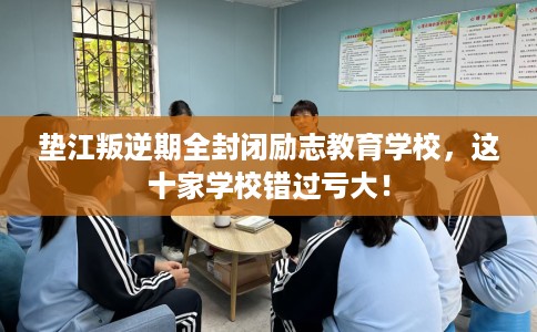 垫江叛逆期全封闭励志教育学校，这十家学校错过亏大！
