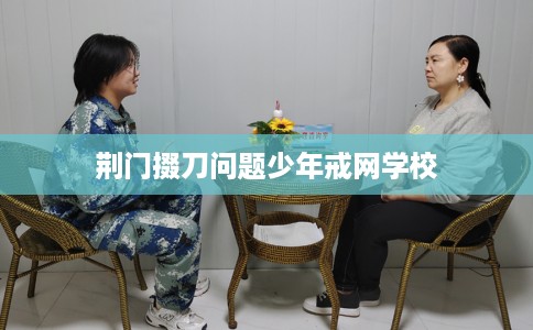荆门掇刀问题少年戒网学校