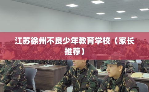 江苏徐州不良少年教育学校（家长推荐）