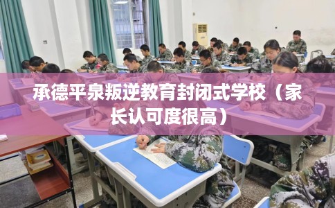 承德平泉叛逆教育封闭式学校（家长认可度很高）