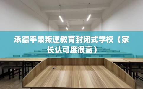 承德平泉叛逆教育封闭式学校（家长认可度很高）