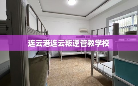 连云港连云叛逆管教学校