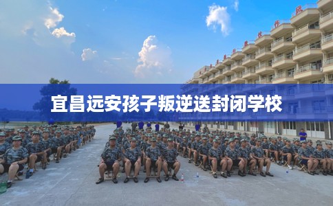 宜昌远安孩子叛逆送封闭学校