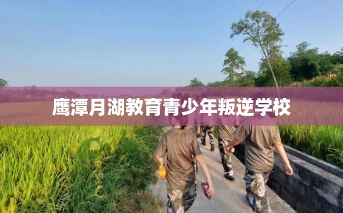 鹰潭月湖教育青少年叛逆学校