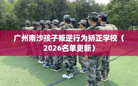 广州南沙孩子叛逆行为矫正学校（2026名单更新）