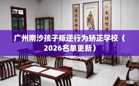 广州南沙孩子叛逆行为矫正学校（2026名单更新）