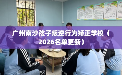 广州南沙孩子叛逆行为矫正学校（2026名单更新）
