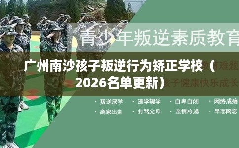 广州南沙孩子叛逆行为矫正学校（2026名单更新）
