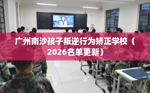 广州南沙孩子叛逆行为矫正学校（2026名单更新）