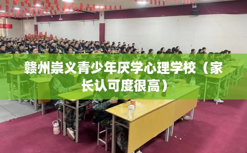 赣州崇义青少年厌学心理学校（家长认可度很高）