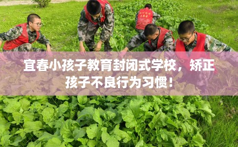 宜春小孩子教育封闭式学校，矫正孩子不良行为习惯！