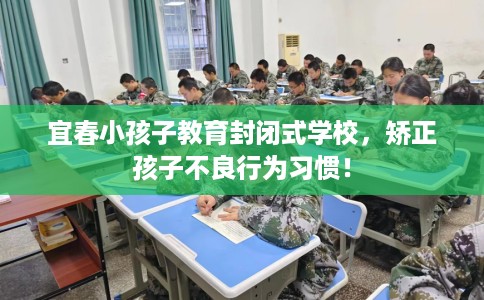宜春小孩子教育封闭式学校，矫正孩子不良行为习惯！