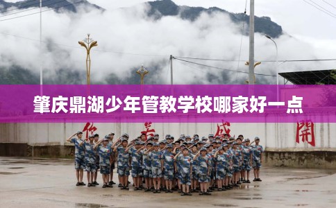 肇庆鼎湖少年管教学校哪家好一点