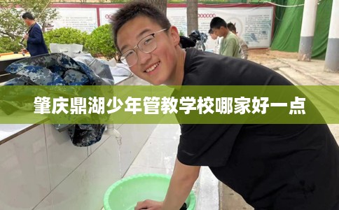肇庆鼎湖少年管教学校哪家好一点