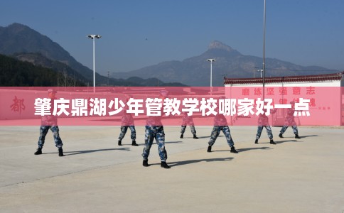 肇庆鼎湖少年管教学校哪家好一点