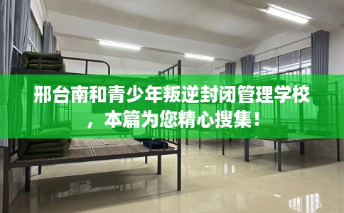 邢台南和青少年叛逆封闭管理学校，本篇为您精心搜集！