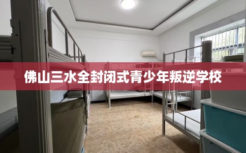 佛山三水全封闭式青少年叛逆学校