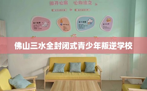 佛山三水全封闭式青少年叛逆学校