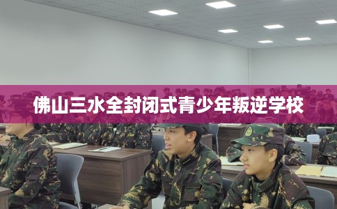 佛山三水全封闭式青少年叛逆学校