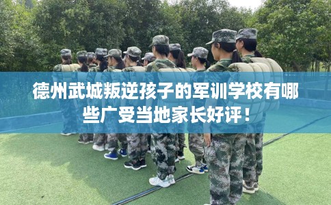 德州武城叛逆孩子的军训学校有哪些广受当地家长好评！