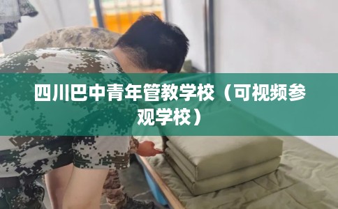 四川巴中青年管教学校（可视频参观学校）