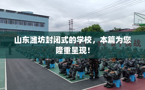 山东潍坊封闭式的学校，本篇为您隆重呈现！