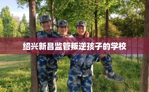 绍兴新昌监管叛逆孩子的学校