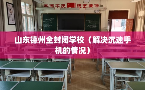 山东德州全封闭学校（解决沉迷手机的情况）