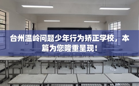 台州温岭问题少年行为矫正学校，本篇为您隆重呈现！