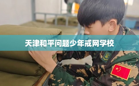 天津和平问题少年戒网学校