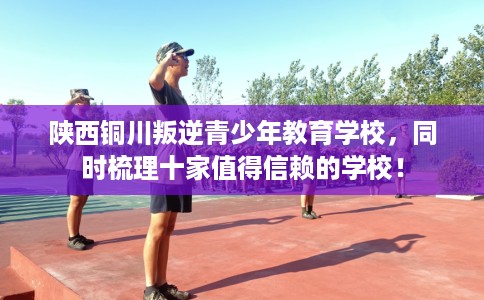 陕西铜川叛逆青少年教育学校，同时梳理十家值得信赖的学校！