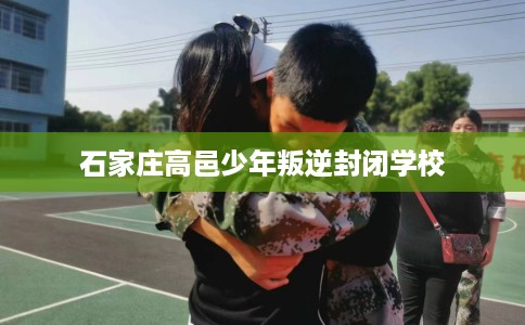 石家庄高邑少年叛逆封闭学校