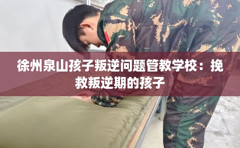 徐州泉山孩子叛逆问题管教学校：挽救叛逆期的孩子