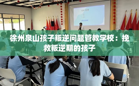 徐州泉山孩子叛逆问题管教学校：挽救叛逆期的孩子