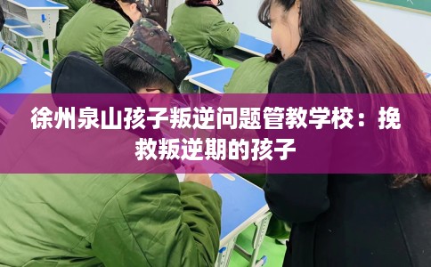徐州泉山孩子叛逆问题管教学校：挽救叛逆期的孩子