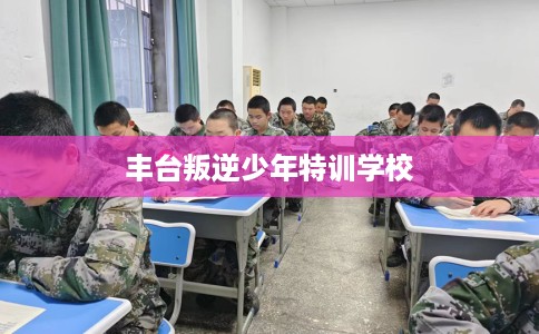 丰台叛逆少年特训学校