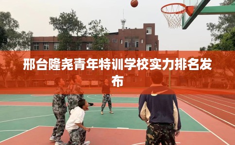 邢台隆尧青年特训学校实力排名发布