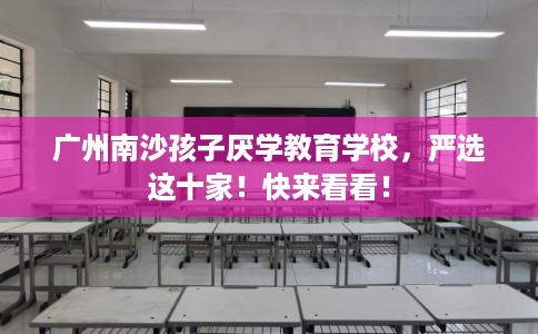 广州南沙孩子厌学教育学校，严选这十家！快来看看！