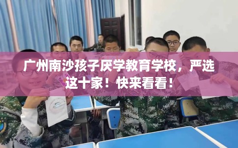 广州南沙孩子厌学教育学校，严选这十家！快来看看！