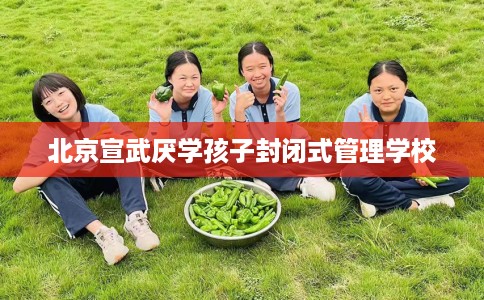 北京宣武厌学孩子封闭式管理学校