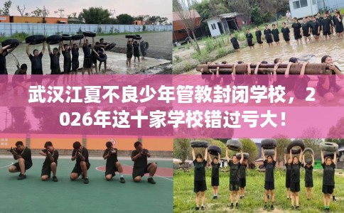 武汉江夏不良少年管教封闭学校，2026年这十家学校错过亏大！