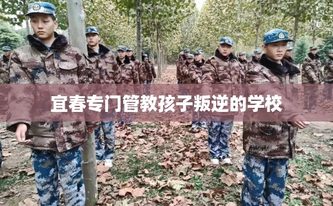 宜春专门管教孩子叛逆的学校