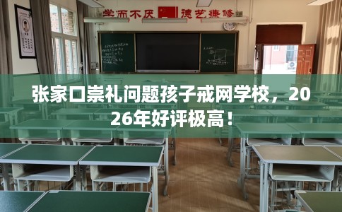 张家口崇礼问题孩子戒网学校，2026年好评极高！