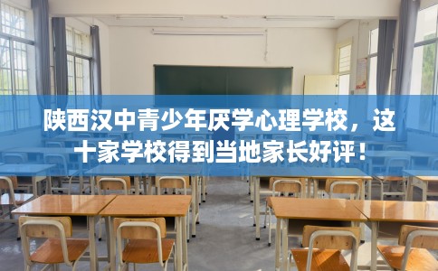 陕西汉中青少年厌学心理学校，这十家学校得到当地家长好评！
