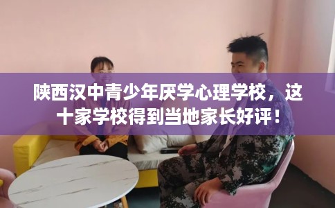 陕西汉中青少年厌学心理学校，这十家学校得到当地家长好评！