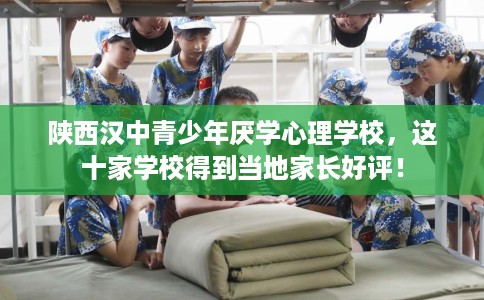 陕西汉中青少年厌学心理学校，这十家学校得到当地家长好评！
