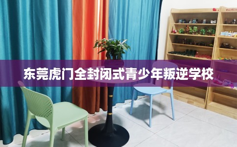 东莞虎门全封闭式青少年叛逆学校